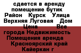 сдается в аренду помещение бутик › Район ­ Курск › Улица ­ Верхняя Луговая › Дом ­ 13 › Цена ­ 500 - Все города Недвижимость » Помещения аренда   . Красноярский край,Кайеркан г.